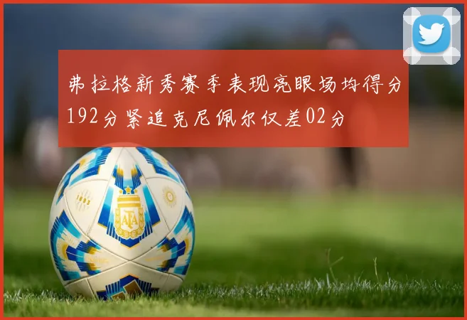 弗拉格新秀赛季表现亮眼场均得分192分紧追克尼佩尔仅差02分