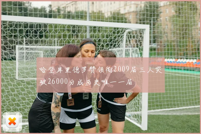 哈登库里德罗赞领衔2009届三人突破26000分成历史唯一一届