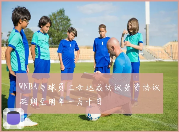 WNBA与球员工会达成协议劳资协议延期至明年一月十日