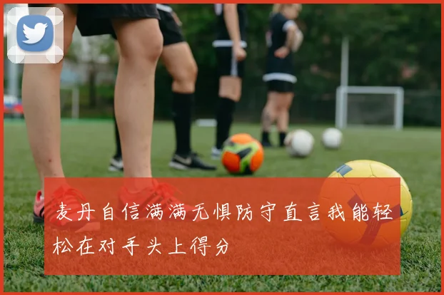 麦丹自信满满无惧防守直言我能轻松在对手头上得分