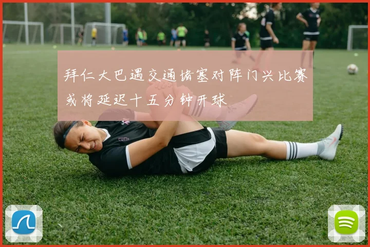 拜仁大巴遇交通堵塞对阵门兴比赛或将延迟十五分钟开球