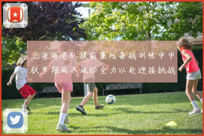 上海海港队提前集结备战训练中中秋节期间不放松全力以赴迎接挑战