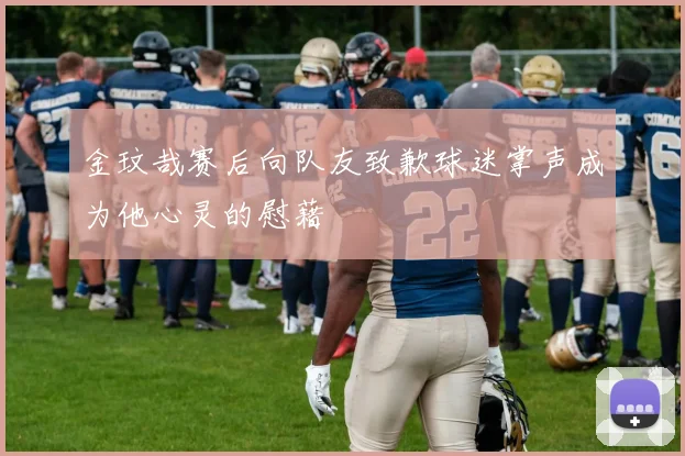 金玟哉赛后向队友致歉球迷掌声成为他心灵的慰藉