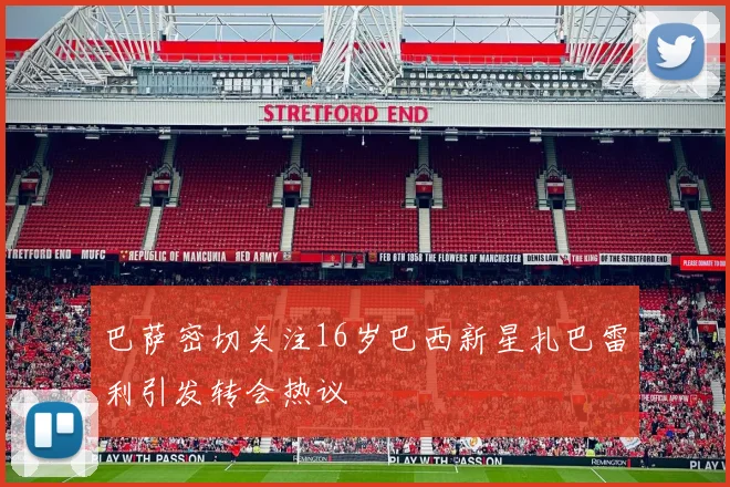 巴萨密切关注16岁巴西新星扎巴雷利引发转会热议