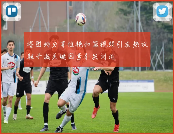 塔图姆分享惊艳扣篮视频引发热议鞋子成关键因素引发讨论