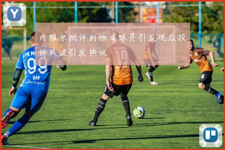 内维尔批评利物浦球员引发观众投诉风波引发热议