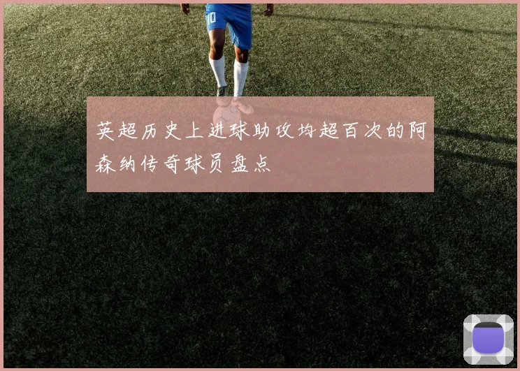 英超历史上进球助攻均超百次的阿森纳传奇球员盘点