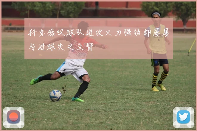 科克感叹球队进攻火力强劲却屡屡与进球失之交臂