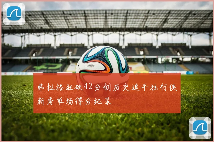 弗拉格狂砍42分创历史追平独行侠新秀单场得分纪录