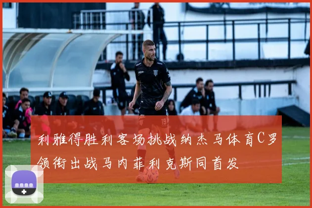 利雅得胜利客场挑战纳杰马体育C罗领衔出战马内菲利克斯同首发