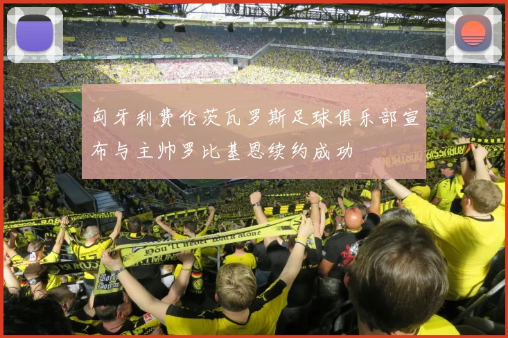 匈牙利费伦茨瓦罗斯足球俱乐部宣布与主帅罗比基恩续约成功