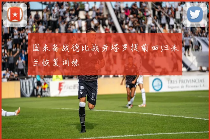 国米备战德比战劳塔罗提前回归米兰恢复训练
