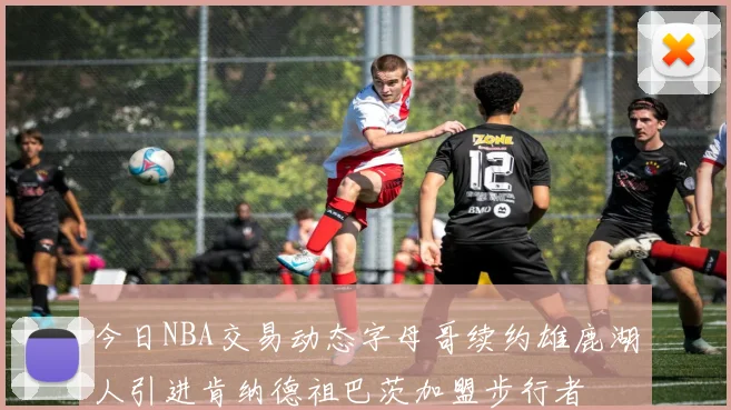 今日NBA交易动态字母哥续约雄鹿湖人引进肯纳德祖巴茨加盟步行者