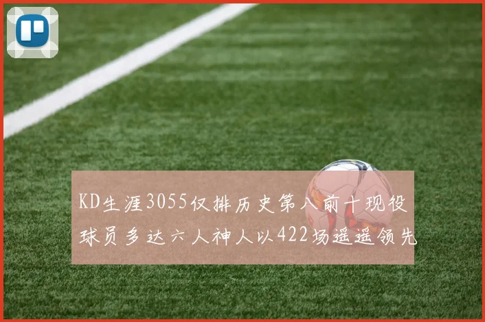 KD生涯3055仅排历史第八前十现役球员多达六人神人以422场遥遥领先