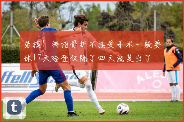 劳模！拇指骨折不接受手术一般要休17天哈登仅隔了四天就复出了
