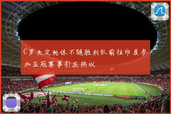 C罗决定轮休不随胜利队前往印度参加亚冠赛事引发热议