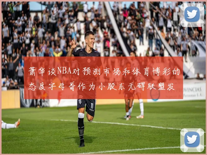 萧华谈NBA对预测市场和体育博彩的态度字母哥作为小股东无碍联盟发展