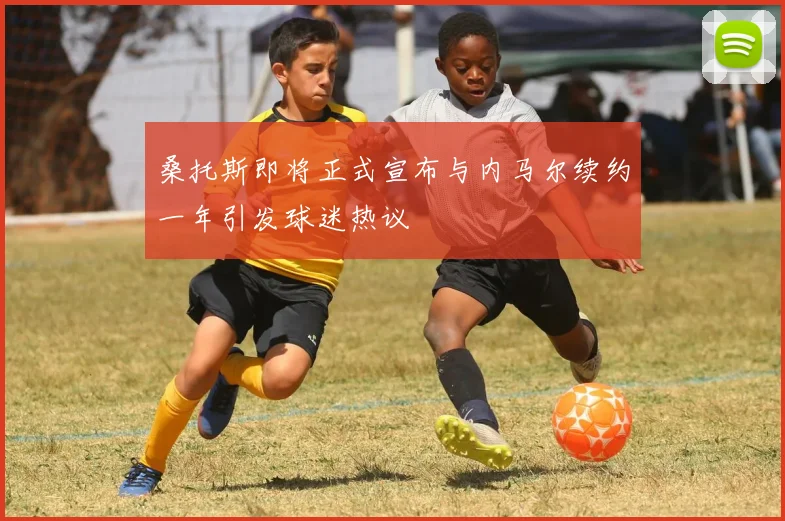 桑托斯即将正式宣布与内马尔续约一年引发球迷热议