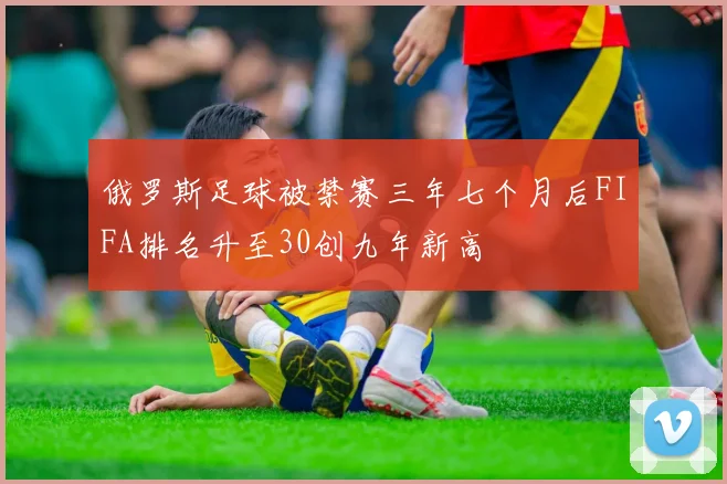 俄罗斯足球被禁赛三年七个月后FIFA排名升至30创九年新高