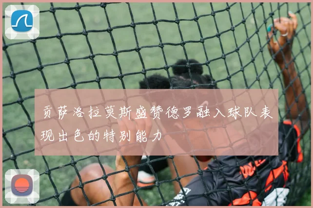 贡萨洛拉莫斯盛赞德罗融入球队表现出色的特别能力