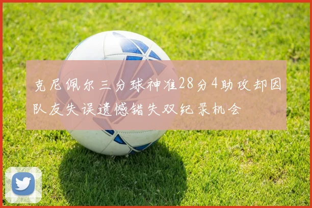 克尼佩尔三分球神准28分4助攻却因队友失误遗憾错失双纪录机会