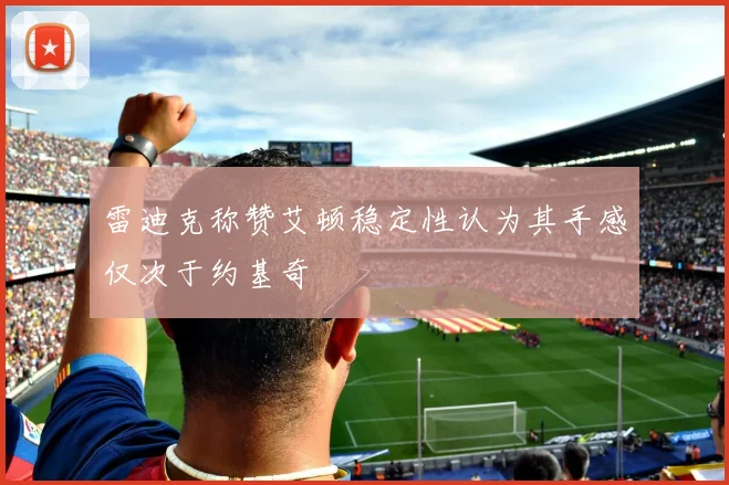 雷迪克称赞艾顿稳定性认为其手感仅次于约基奇