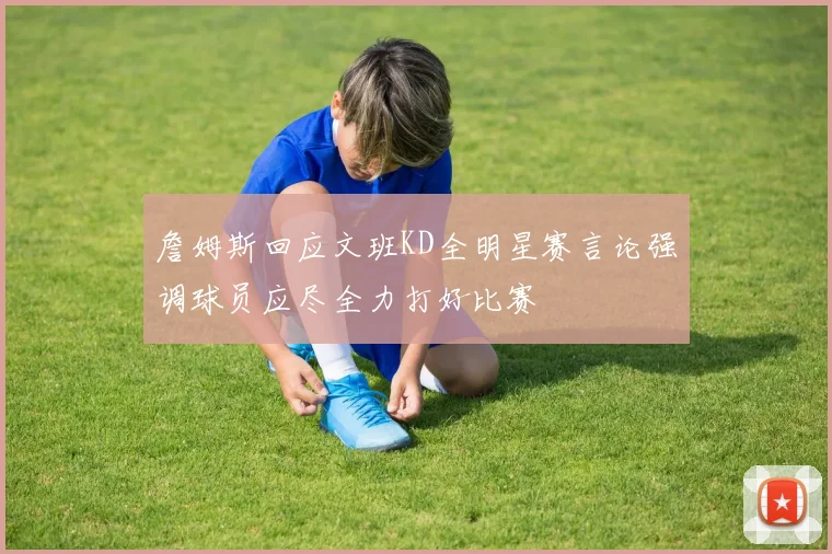 詹姆斯回应文班KD全明星赛言论强调球员应尽全力打好比赛
