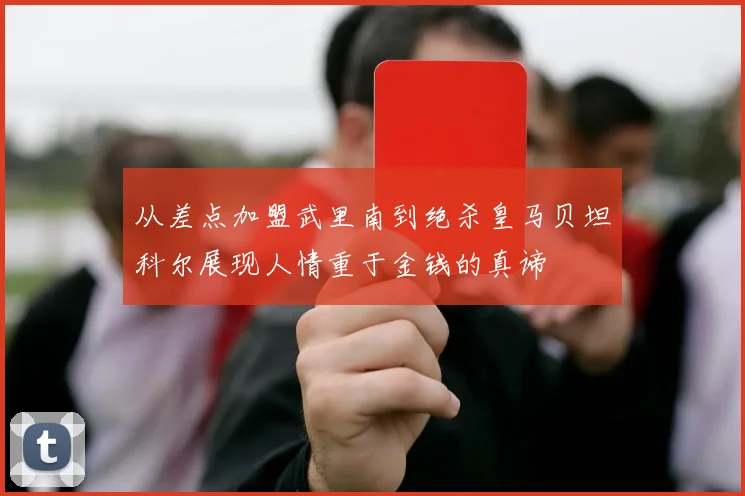 从差点加盟武里南到绝杀皇马贝坦科尔展现人情重于金钱的真谛