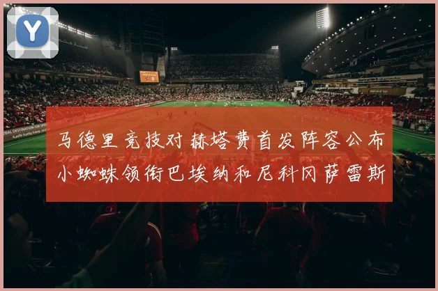 马德里竞技对赫塔费首发阵容公布小蜘蛛领衔巴埃纳和尼科冈萨雷斯出战