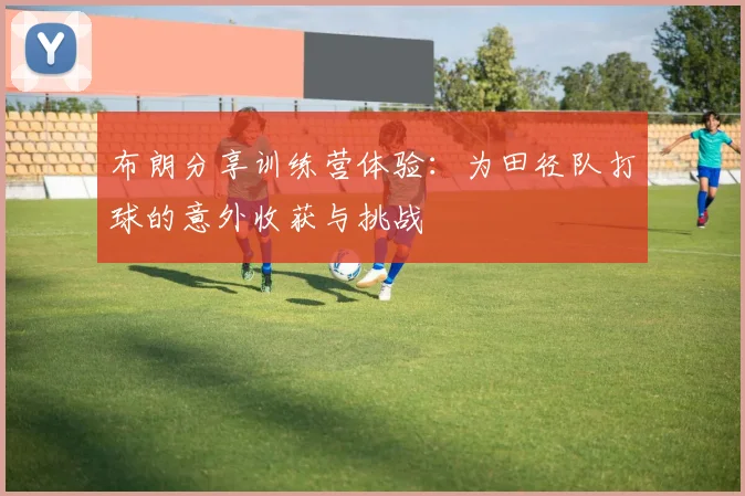 布朗分享训练营体验：为田径队打球的意外收获与挑战
