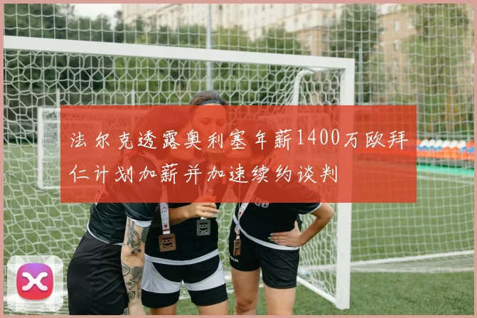 法尔克透露奥利塞年薪1400万欧拜仁计划加薪并加速续约谈判