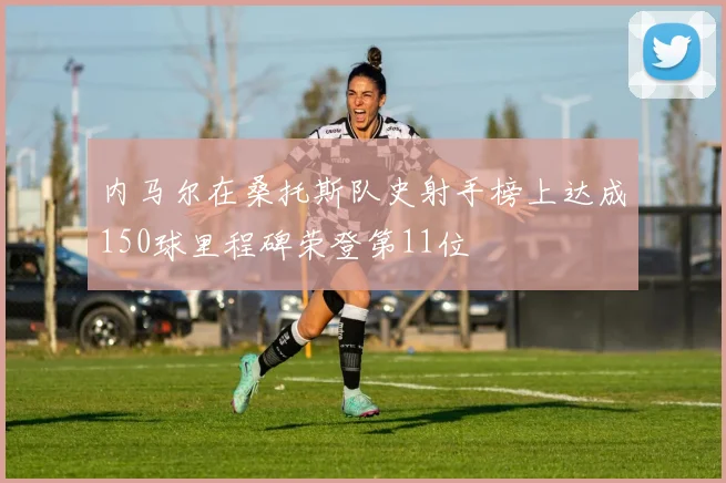内马尔在桑托斯队史射手榜上达成150球里程碑荣登第11位