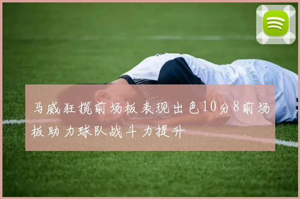 马威狂揽前场板表现出色10分8前场板助力球队战斗力提升