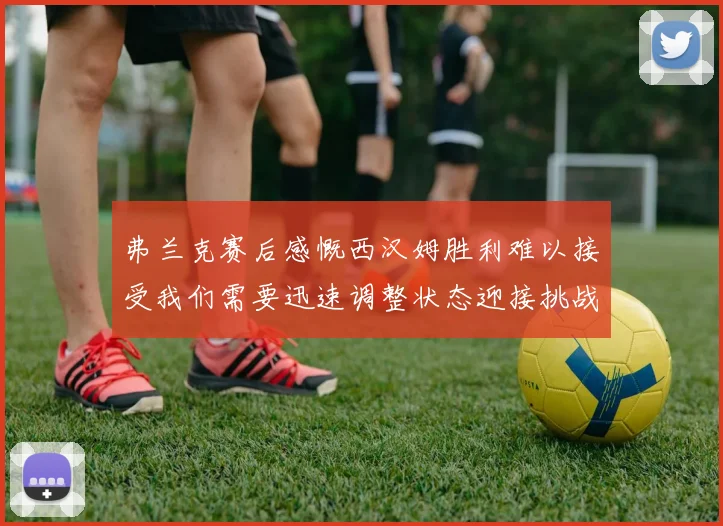 弗兰克赛后感慨西汉姆胜利难以接受我们需要迅速调整状态迎接挑战