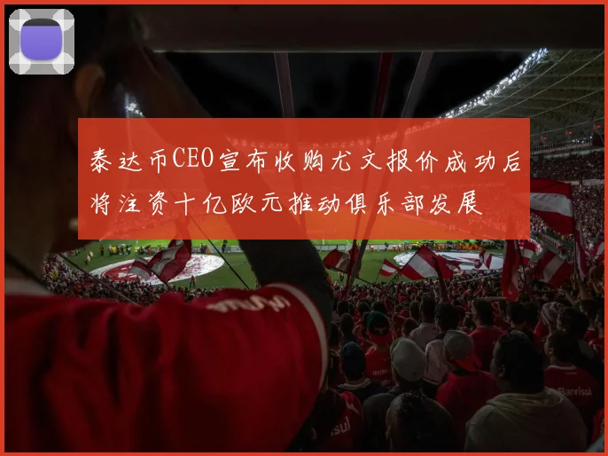 泰达币CEO宣布收购尤文报价成功后将注资十亿欧元推动俱乐部发展