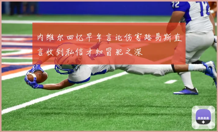 内维尔回忆早年言论伤害路易斯直言收到私信才知冒犯之深