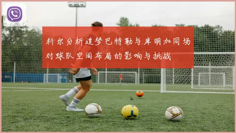 科尔分析追梦巴特勒与库明加同场对球队空间布局的影响与挑战