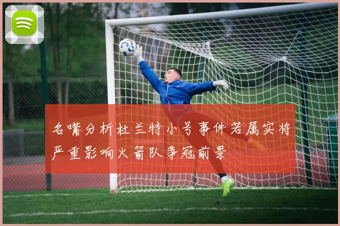 名嘴分析杜兰特小号事件若属实将严重影响火箭队争冠前景