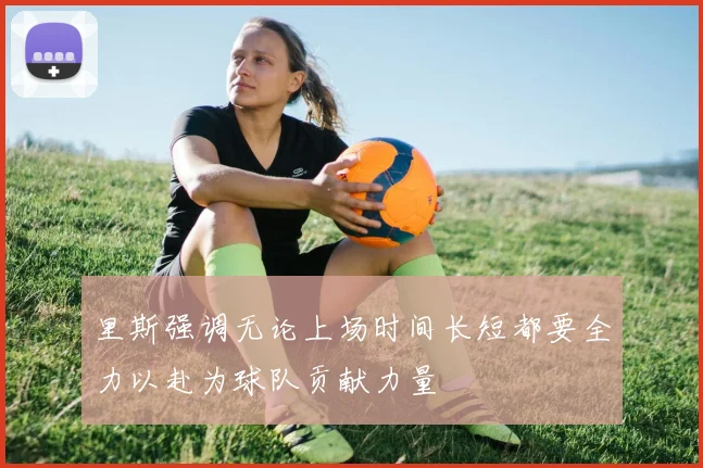 里斯强调无论上场时间长短都要全力以赴为球队贡献力量