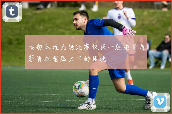 快船队近九场比赛仅获一胜老将与薪资双重压力下的困境