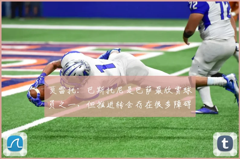 莫雷托：巴斯托尼是巴萨最欣赏球员之一，但推进转会存在很多障碍