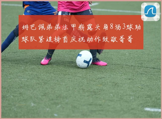姆巴佩弟弟法甲崭露头角8场3球助球队紧追榜首庆祝动作致敬哥哥