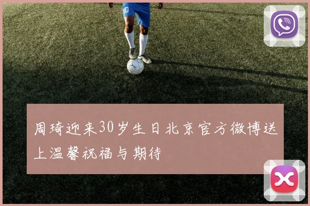 周琦迎来30岁生日北京官方微博送上温馨祝福与期待