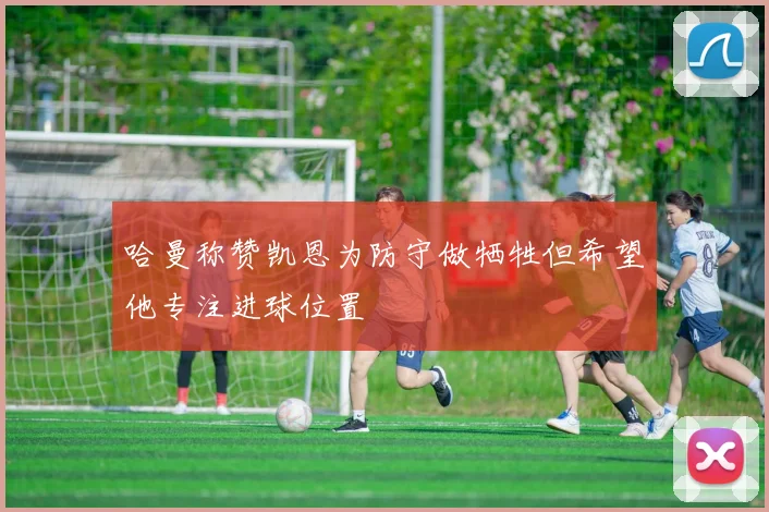 哈曼称赞凯恩为防守做牺牲但希望他专注进球位置