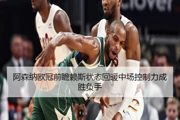阿森纳欧冠前瞻赖斯状态回暖中场控制力成胜负手